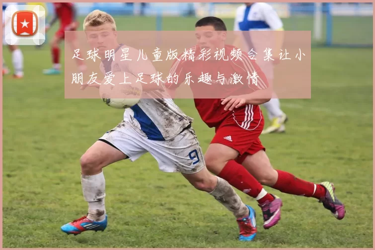 足球明星儿童版精彩视频合集让小朋友爱上足球的乐趣与激情