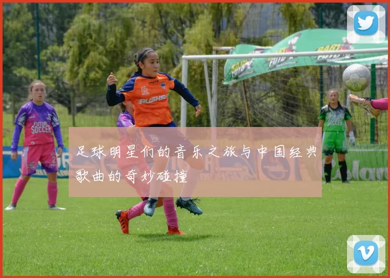 足球明星们的音乐之旅与中国经典歌曲的奇妙碰撞