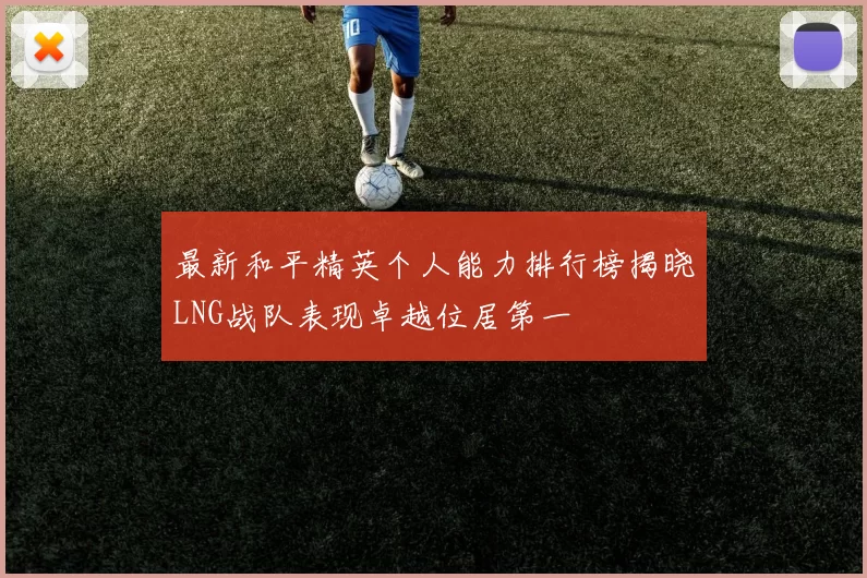 最新和平精英个人能力排行榜揭晓LNG战队表现卓越位居第一