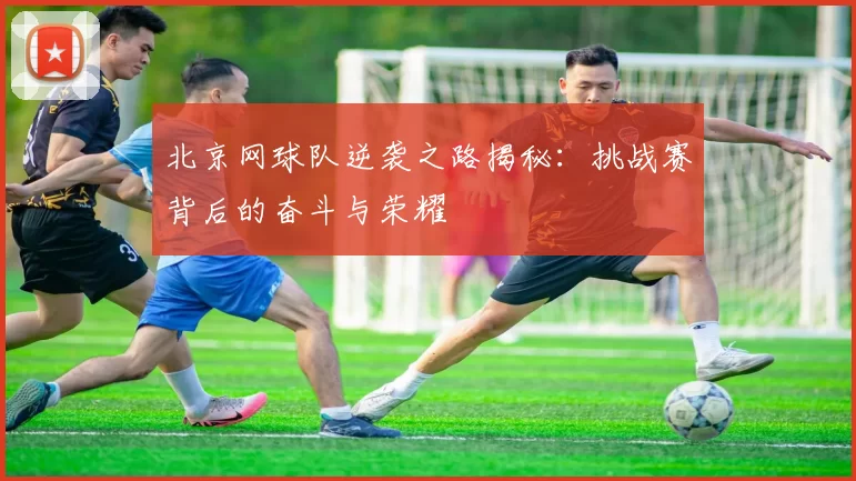 北京网球队逆袭之路揭秘：挑战赛背后的奋斗与荣耀