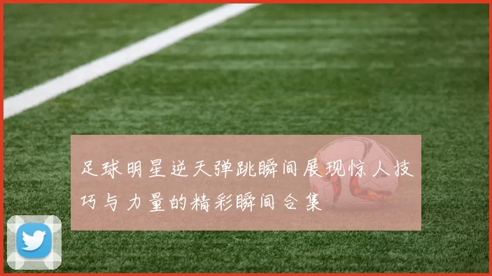 足球明星逆天弹跳瞬间展现惊人技巧与力量的精彩瞬间合集