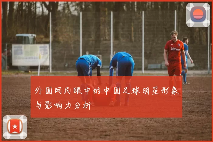 外国网民眼中的中国足球明星形象与影响力分析