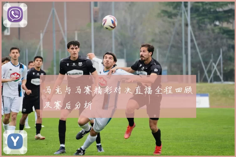 马竞与马赛精彩对决直播全程回顾及赛后分析
