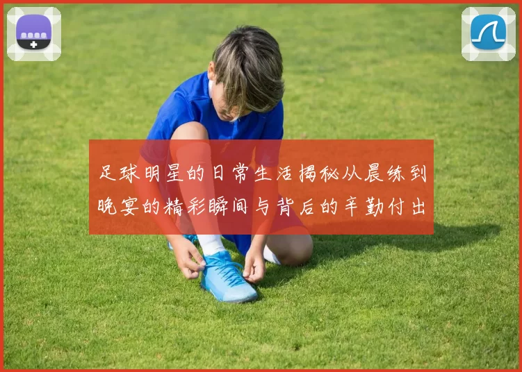 足球明星的日常生活揭秘从晨练到晚宴的精彩瞬间与背后的辛勤付出