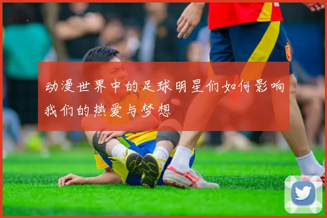 动漫世界中的足球明星们如何影响我们的热爱与梦想