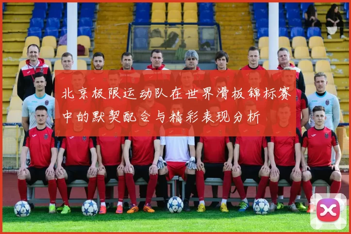 北京极限运动队在世界滑板锦标赛中的默契配合与精彩表现分析