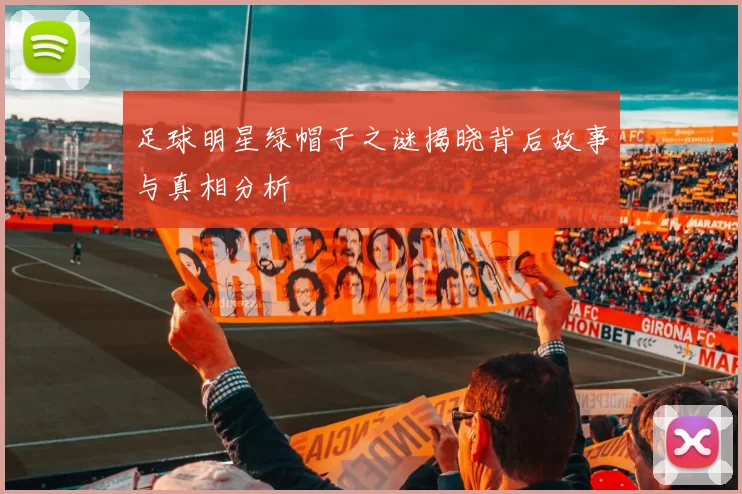 足球明星绿帽子之谜揭晓背后故事与真相分析