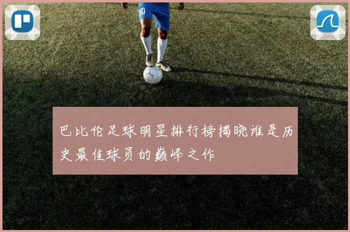 巴比伦足球明星排行榜揭晓谁是历史最佳球员的巅峰之作
