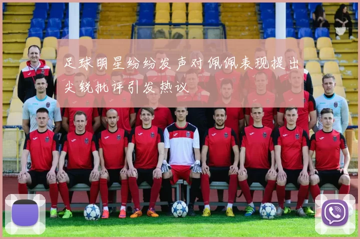 足球明星纷纷发声对佩佩表现提出尖锐批评引发热议