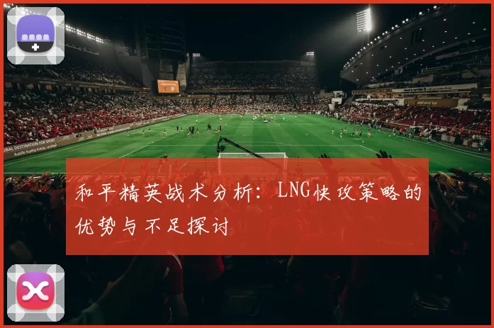 和平精英战术分析：LNG快攻策略的优势与不足探讨