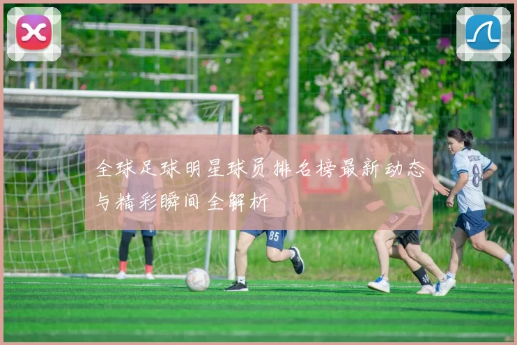 全球足球明星球员排名榜最新动态与精彩瞬间全解析