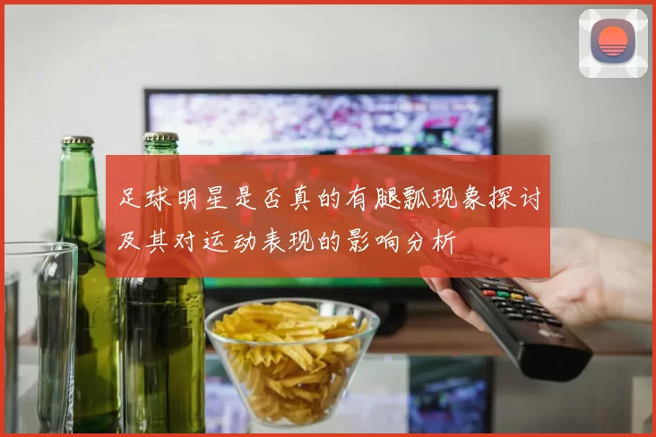 足球明星是否真的有腿瓢现象探讨及其对运动表现的影响分析
