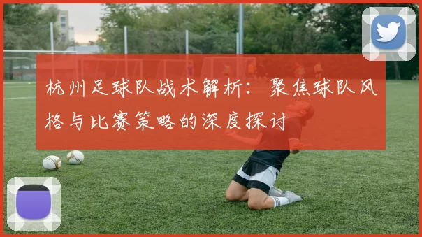 杭州足球队战术解析：聚焦球队风格与比赛策略的深度探讨