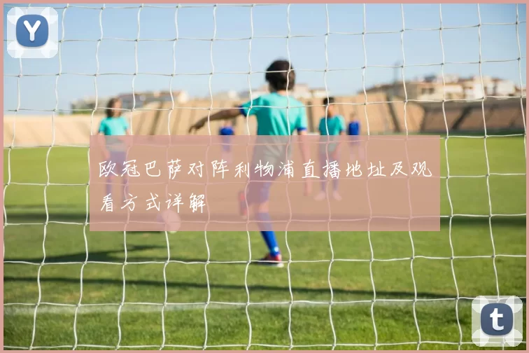 欧冠巴萨对阵利物浦直播地址及观看方式详解