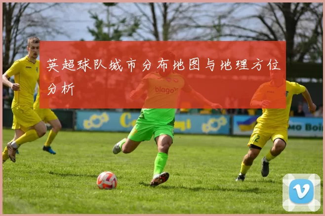 英超球队城市分布地图与地理方位分析