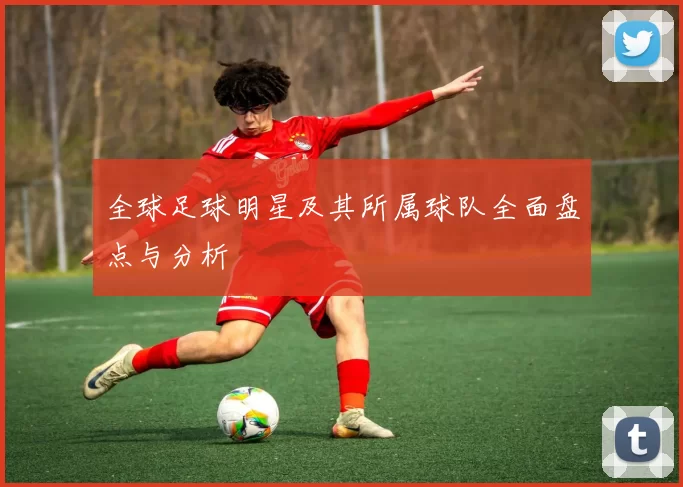 全球足球明星及其所属球队全面盘点与分析