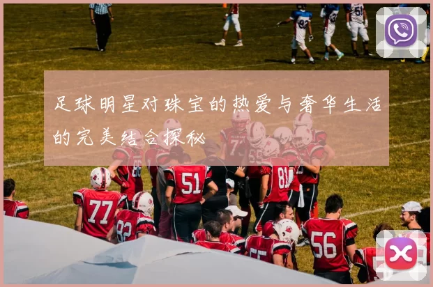 足球明星对珠宝的热爱与奢华生活的完美结合探秘