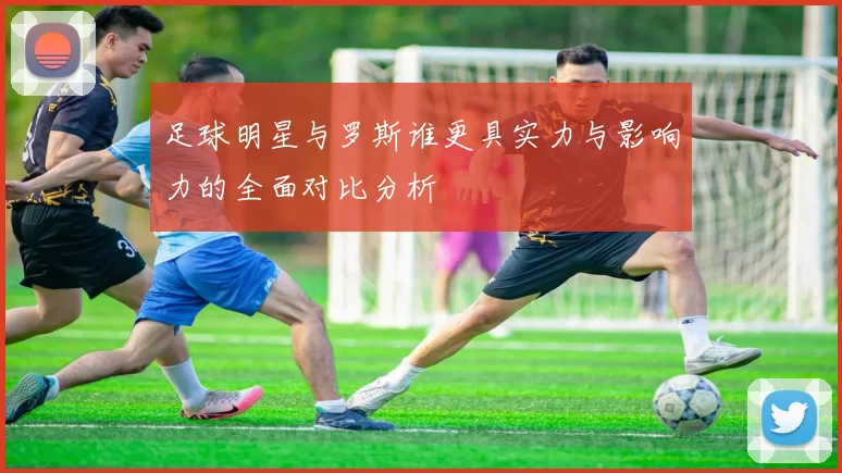 足球明星与罗斯谁更具实力与影响力的全面对比分析