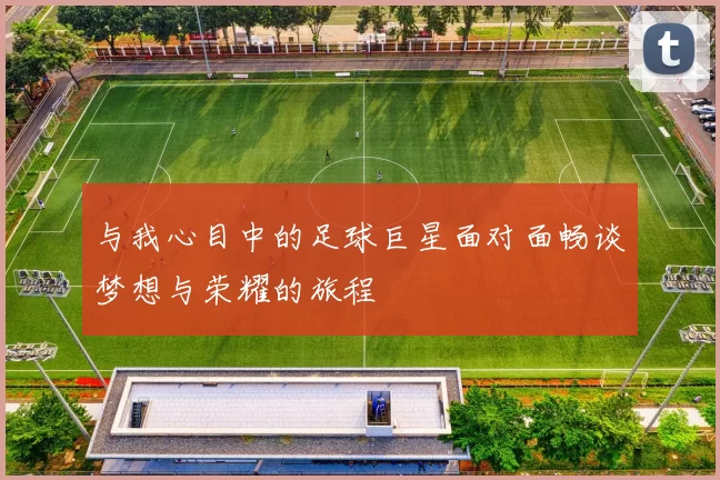 与我心目中的足球巨星面对面畅谈梦想与荣耀的旅程