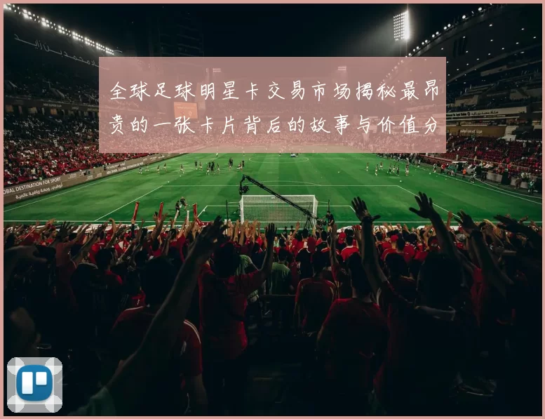 全球足球明星卡交易市场揭秘最昂贵的一张卡片背后的故事与价值分析
