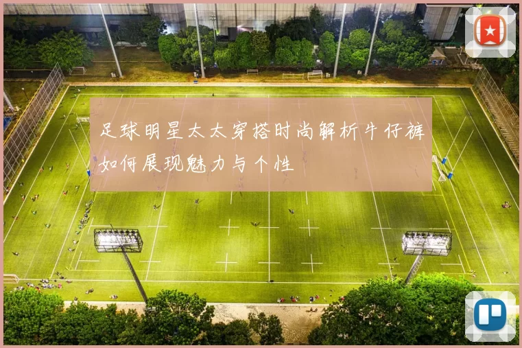 足球明星太太穿搭时尚解析牛仔裤如何展现魅力与个性