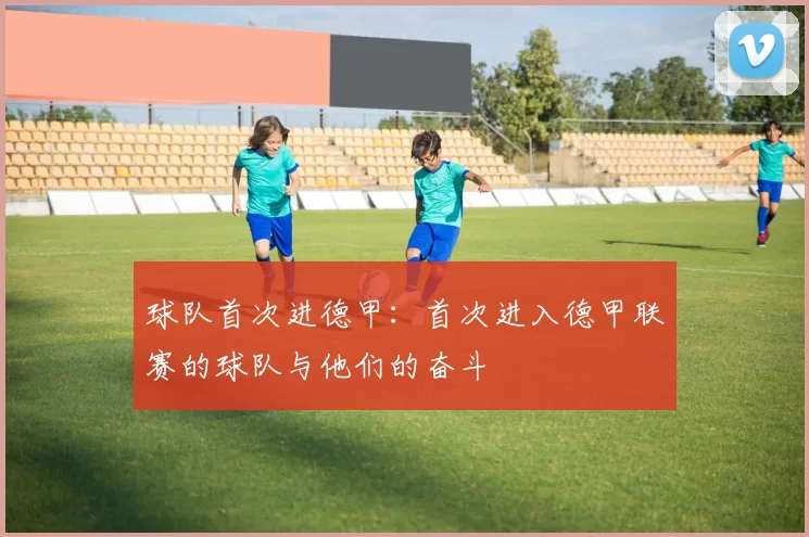 球队首次进德甲：首次进入德甲联赛的球队与他们的奋斗