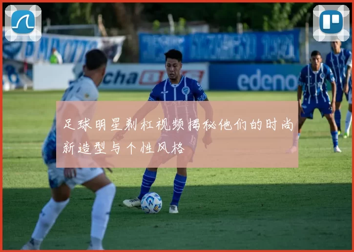 足球明星剃杠视频揭秘他们的时尚新造型与个性风格