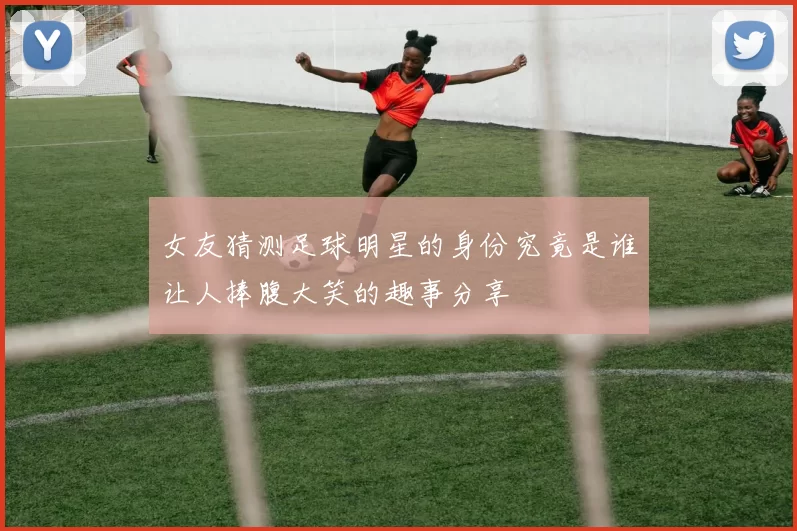 女友猜测足球明星的身份究竟是谁让人捧腹大笑的趣事分享
