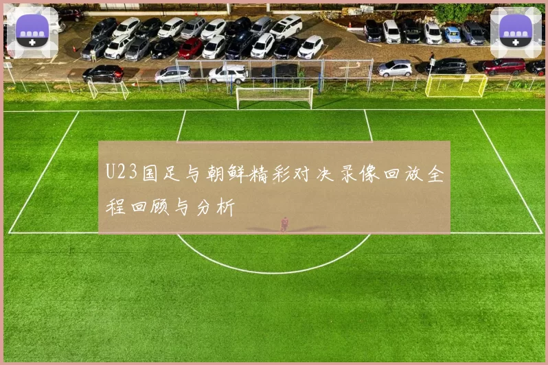 U23国足与朝鲜精彩对决录像回放全程回顾与分析
