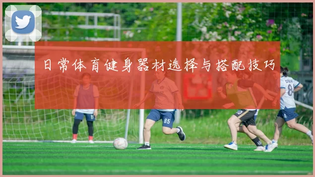 日常体育健身器材选择与搭配技巧