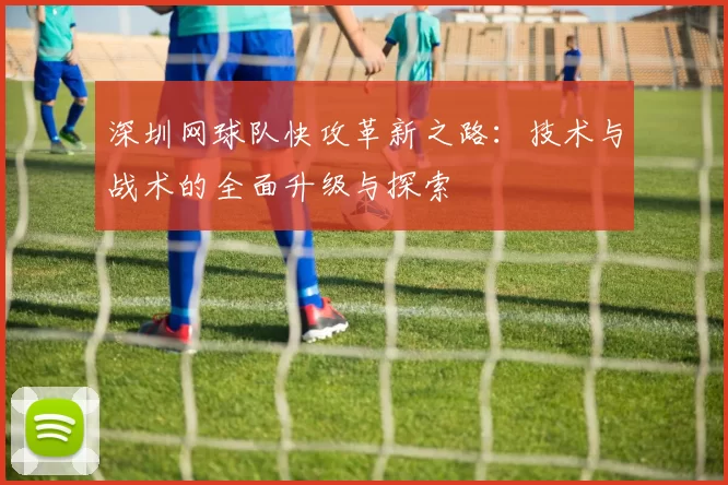 深圳网球队快攻革新之路：技术与战术的全面升级与探索
