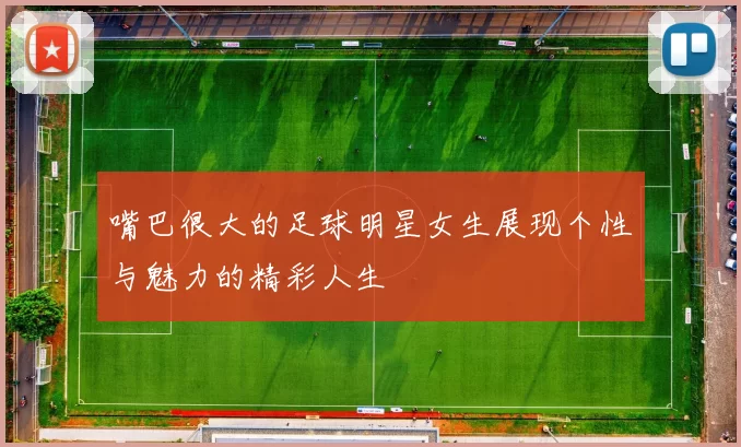 嘴巴很大的足球明星女生展现个性与魅力的精彩人生