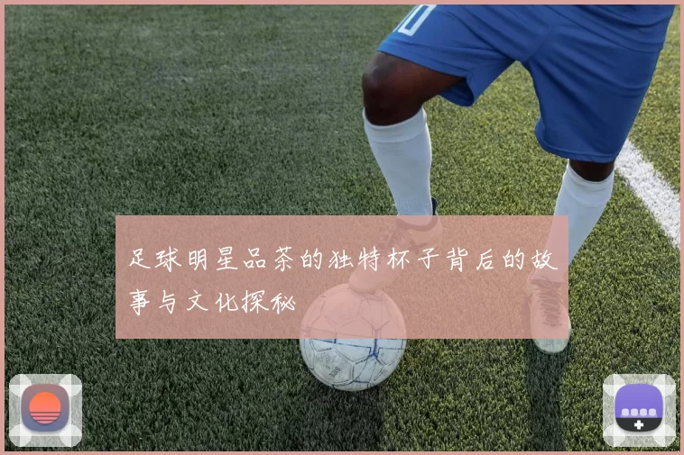 足球明星品茶的独特杯子背后的故事与文化探秘