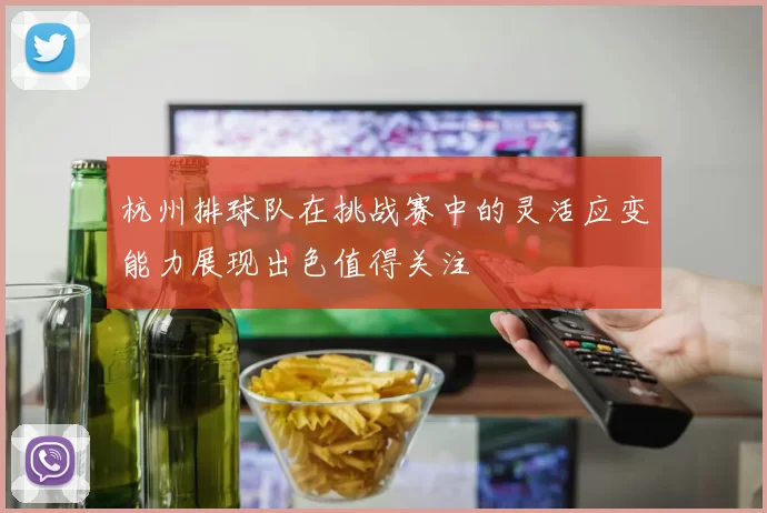杭州排球队在挑战赛中的灵活应变能力展现出色值得关注