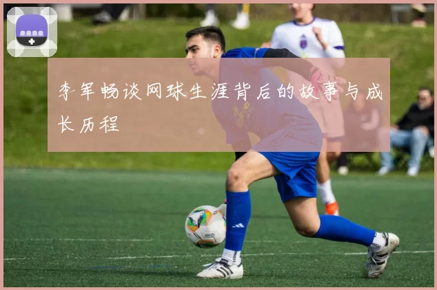 李军畅谈网球生涯背后的故事与成长历程