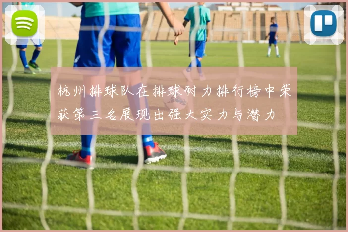 杭州排球队在排球耐力排行榜中荣获第三名展现出强大实力与潜力