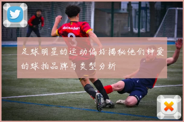 足球明星的运动偏好揭秘他们钟爱的球拍品牌与类型分析