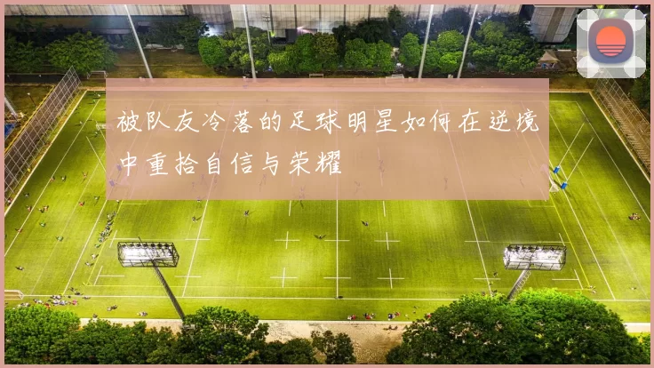 被队友冷落的足球明星如何在逆境中重拾自信与荣耀