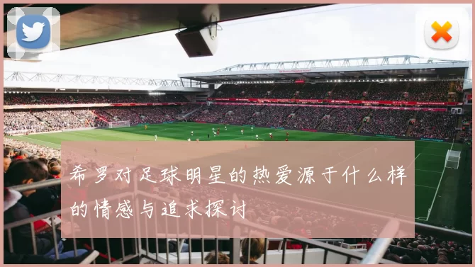 希罗对足球明星的热爱源于什么样的情感与追求探讨