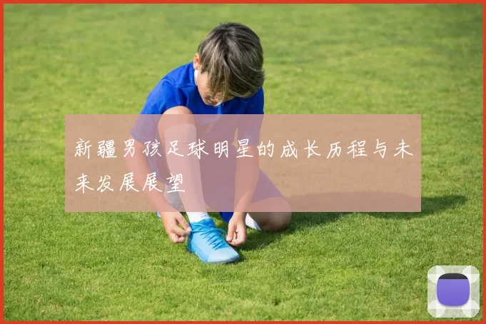 新疆男孩足球明星的成长历程与未来发展展望