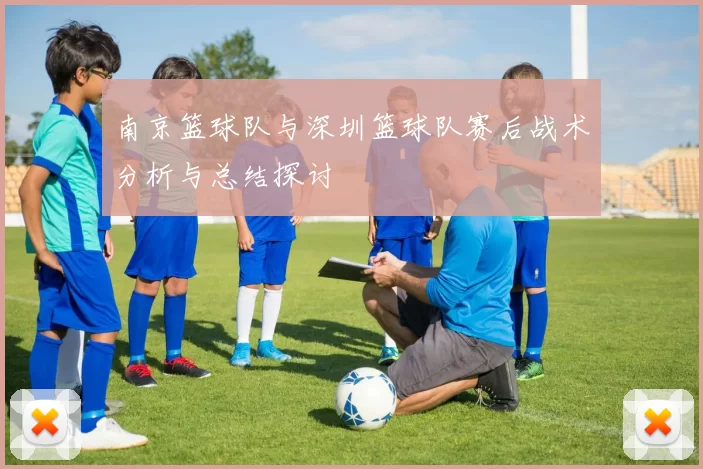 南京篮球队与深圳篮球队赛后战术分析与总结探讨