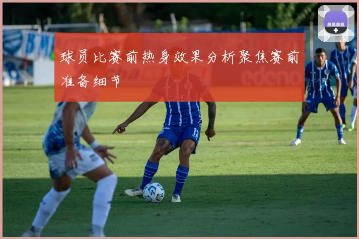 球员比赛前热身效果分析聚焦赛前准备细节