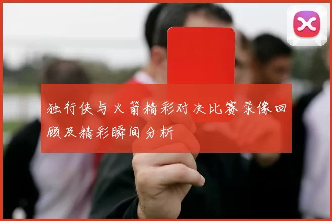 独行侠与火箭精彩对决比赛录像回顾及精彩瞬间分析