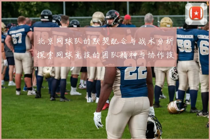 北京网球队的默契配合与战术分析探索网球竞技的团队精神与协作技巧