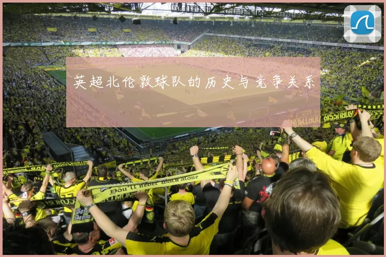 英超北伦敦球队的历史与竞争关系