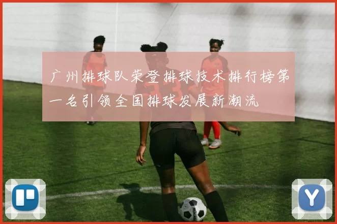 广州排球队荣登排球技术排行榜第一名引领全国排球发展新潮流