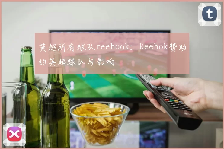 英超所有球队reebook：Reebok赞助的英超球队与影响