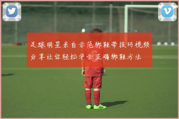 足球明星亲自示范绑鞋带技巧视频分享让你轻松学会正确绑鞋方法