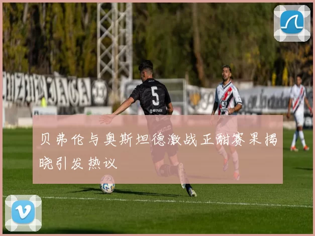 贝弗伦与奥斯坦德激战正酣赛果揭晓引发热议