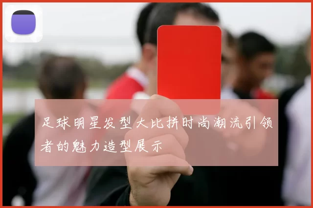足球明星发型大比拼时尚潮流引领者的魅力造型展示